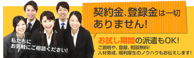 契約金・登録金は一切ありません!お試し期間の派遣もOK!ご説明や、登録、相談無料!人材育成、福利厚生のノウハウもお伝えします!